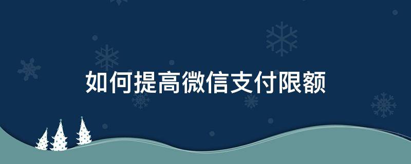 如何提高微信支付限额 如何提高微信支付限额20万