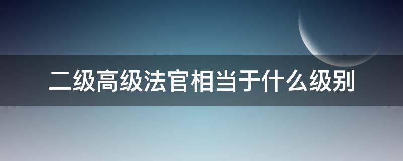 二级高级法官相当于什么级别（三级高级法官相当于什么级别）