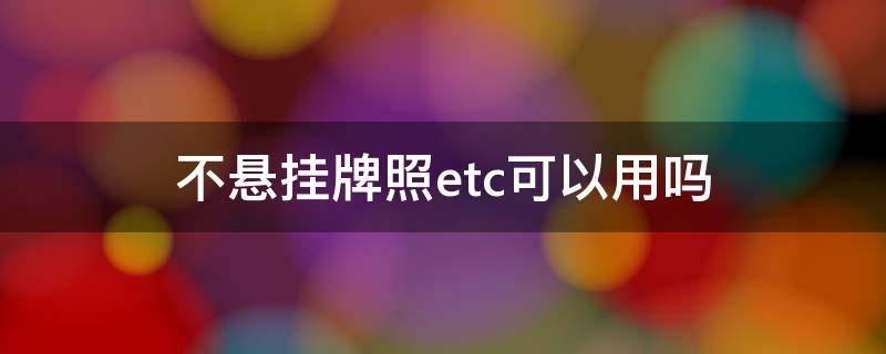 不悬挂牌照etc可以用吗(etc不挂车牌能用吗)