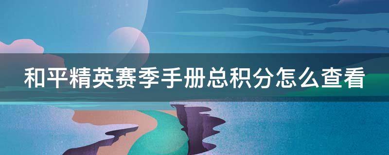 和平精英赛季手册总积分怎么查看(和平精英赛季手册积分在哪里看)