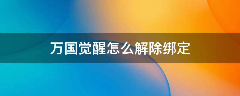 万国觉醒怎么解除绑定（万国觉醒怎么解除绑定QQ）