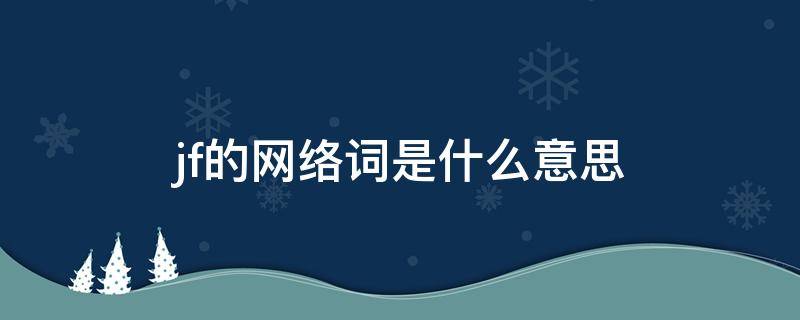 jf的网络词是什么意思（jfj是什么网络词）