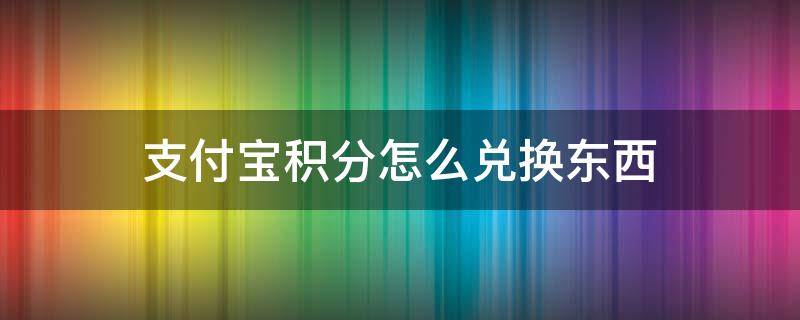 支付宝积分怎么兑换东西（支付宝积分怎么兑换东西需要邮费不付款可以吗）