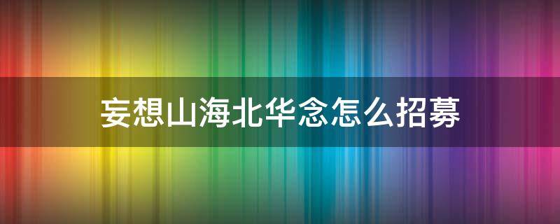 妄想山海北华念怎么招募（妄想山海侍从北华念招募）