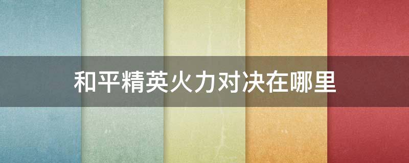 和平精英火力对决在哪里（和平精英火力对决在哪里找）