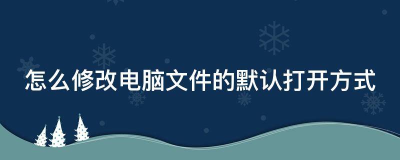 怎么修改电脑文件的默认打开方式 怎么修改电脑文件的默认打开方式图标