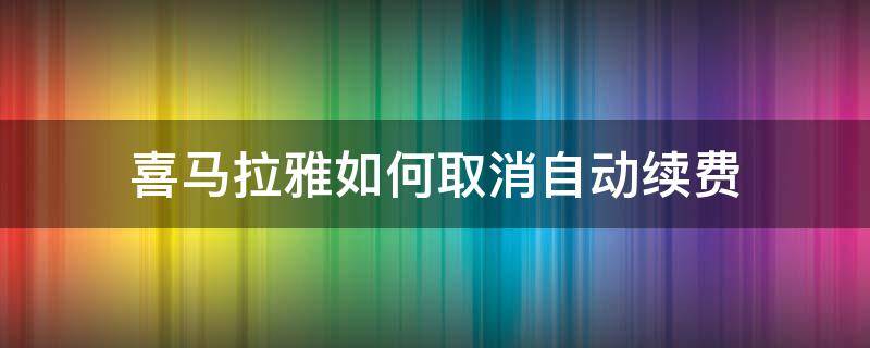 喜马拉雅如何取消自动续费（喜马拉雅如何取消自动续费功能）