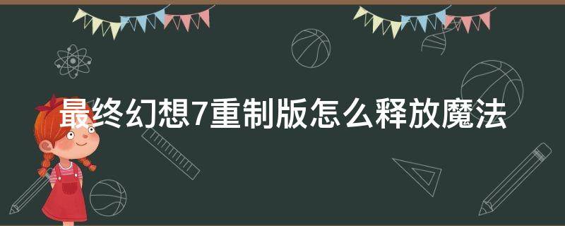 最终幻想7重制版怎么释放魔法 最终幻想7重制版 魔法