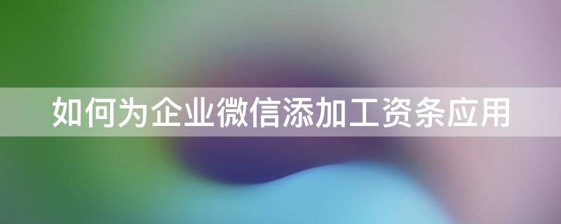 如何为企业微信添加工资条应用（企业微信怎么添加工资条）