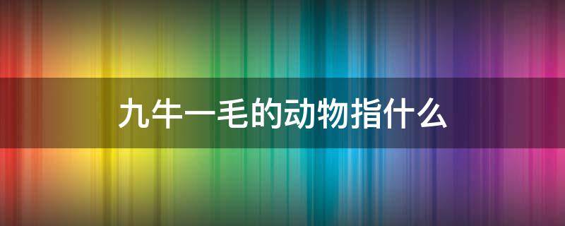 九牛一毛的动物指什么 九牛一毛是指什么动物