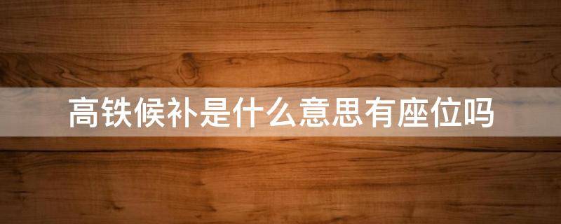 高铁候补是什么意思有座位吗 高铁候补有座位吗?