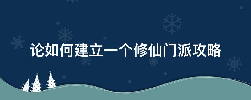 论如何建立一个修仙门派攻略（论如何建立一个修仙门派攻略飞升）