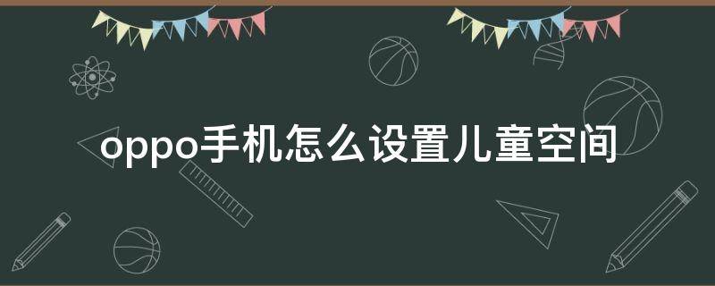 oppo手机怎么设置儿童空间 oppo手机如何设置儿童空间