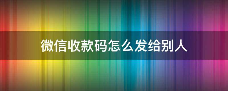 微信收款码怎么发给别人（微信收款码怎样发给别人）
