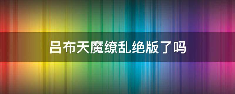 吕布天魔缭乱绝版了吗（吕布天魔缭乱会绝版吗）