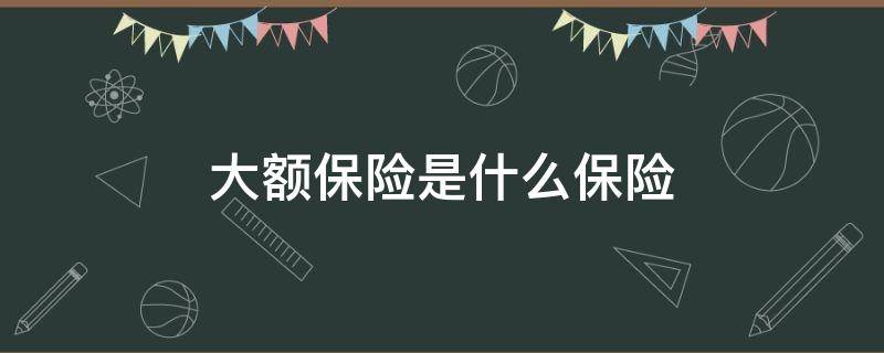 大额保险是什么保险 大额保险是啥