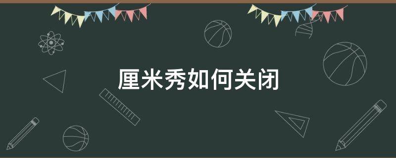 厘米秀如何关闭 厘米秀如何关闭?