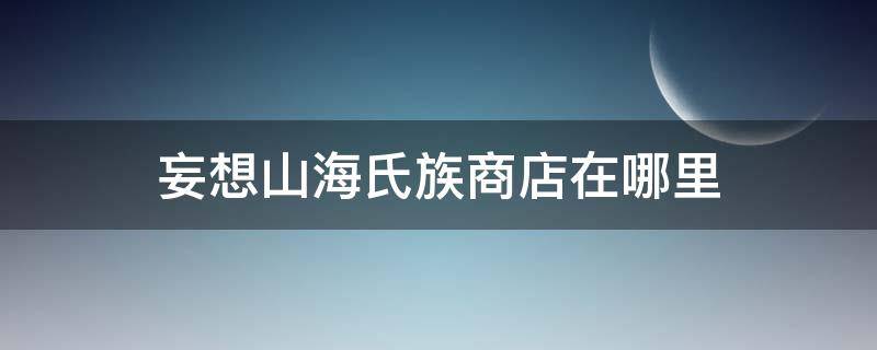 妄想山海氏族商店在哪里 妄想山海氏族商店在哪里怎么不刷新