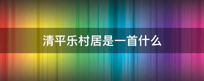 清平乐村居是一首什么 清平乐村居是一首什么题材的诗