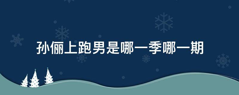 孙俪上跑男是哪一季哪一期 孙俪参加跑男是哪一季哪一期