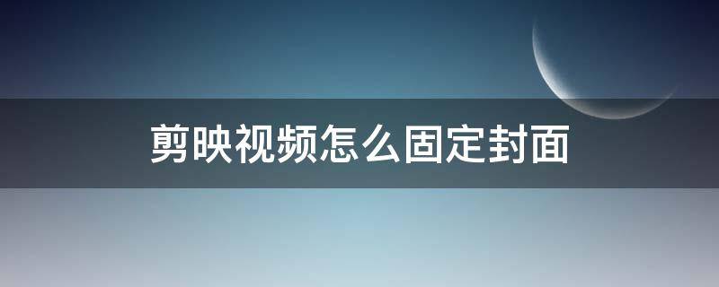 剪映视频怎么固定封面 剪映如何固定视频封面