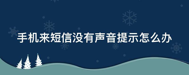手机来短信没有声音提示怎么办 手机来短信没有声音提示怎么办呀