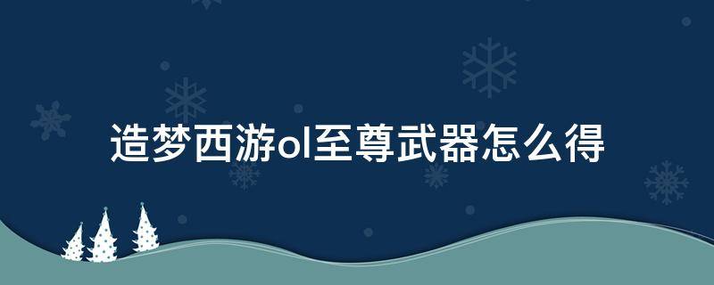 造梦西游ol至尊武器怎么得（造梦西游OL至尊武器）