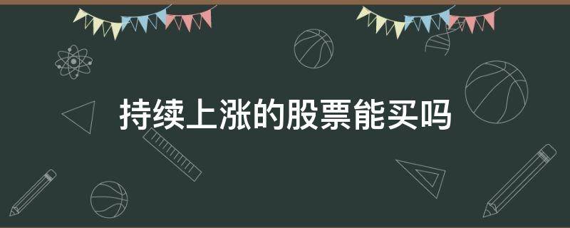 持续上涨的股票能买吗（股票一直在涨能再买吗）