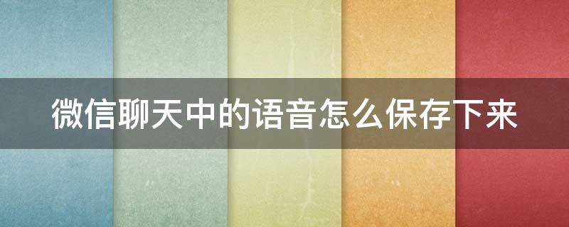 微信聊天中的语音怎么保存下来 微信上的聊天语音怎么保存