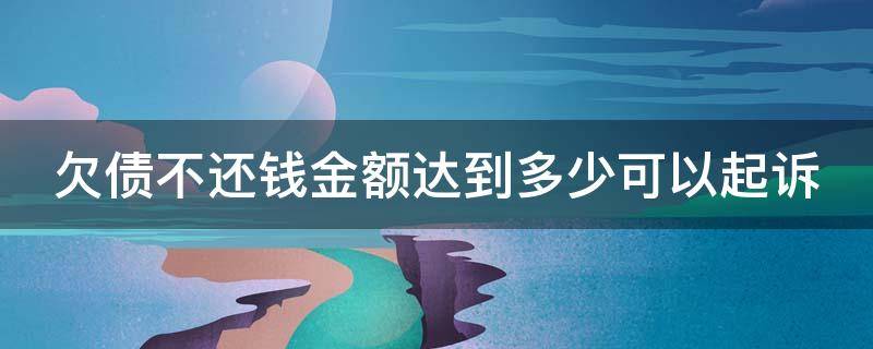 欠债不还钱金额达到多少可以起诉 欠债不还钱金额达到多少可以起诉没有欠条