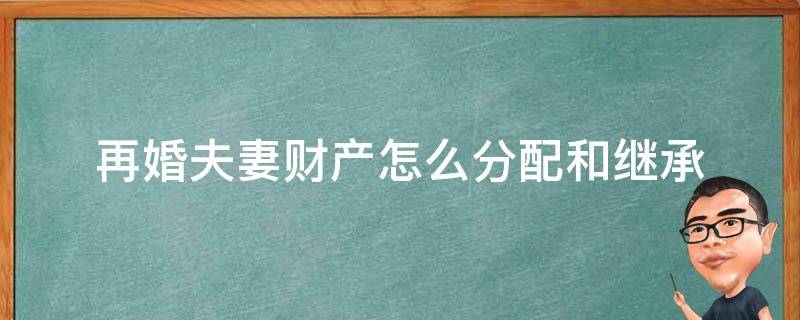 再婚夫妻财产怎么分配和继承（民法典再婚夫妻财产怎么分配和继承）