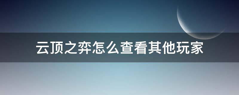 云顶之弈怎么查看其他玩家 怎么查其他人云顶之弈战绩