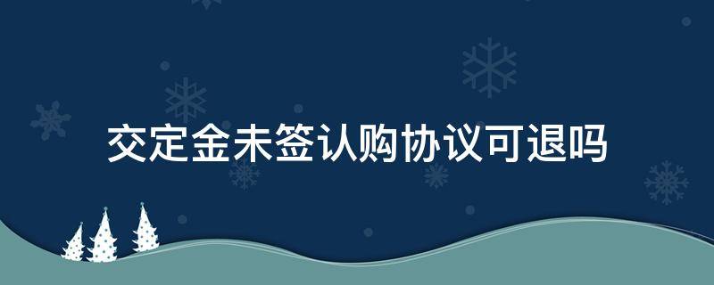 交定金未签认购协议可退吗（未签认购协议可以退定金吗）