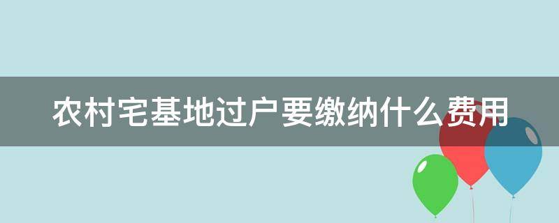 农村宅基地过户要缴纳什么费用 农村宅基地过户收费标准