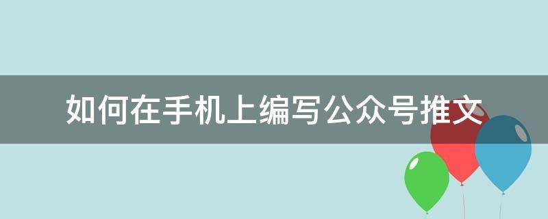 如何在手机上编写公众号推文 手机上怎么做微信公众号推文