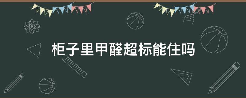 柜子里甲醛超标能住吗（柜子里甲醛超标要紧吗）