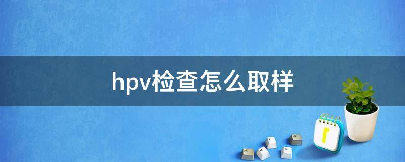 hpv检查怎么取样 Hpv检查怎么取样