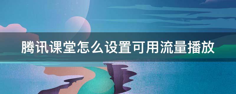 腾讯课堂怎么设置可用流量播放 腾讯课堂怎么设置免流量