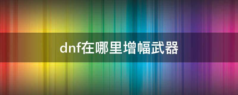 dnf在哪里增幅武器 dnf找谁增幅武器