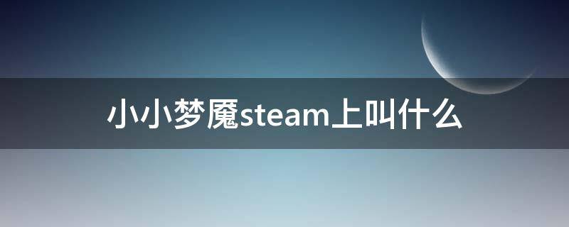 小小梦魇steam上叫什么 小小梦魇1在steam叫什么