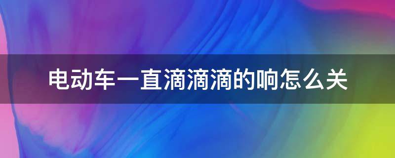 电动车一直滴滴滴的响怎么关 电动车一直滴滴滴的响怎么关掉