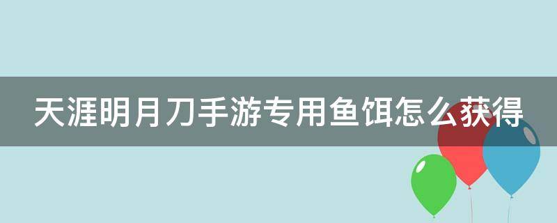 天涯明月刀手游专用鱼饵怎么获得（天涯明月刀专用鱼饵在哪里）