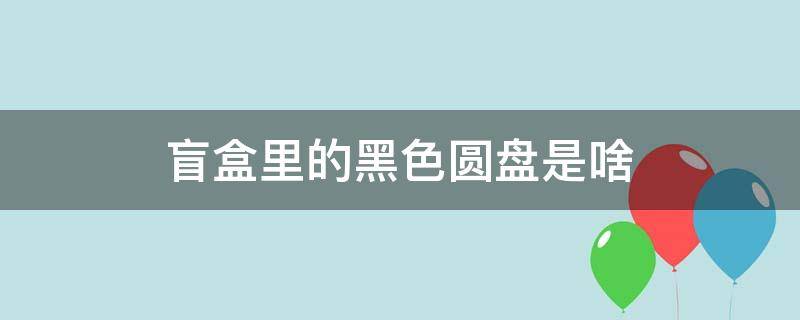 盲盒里的黑色圆盘是啥 盲盒里的黑色圆块什么用