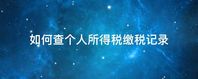 如何查个人所得税缴税记录 怎么查个人所得税缴税记录