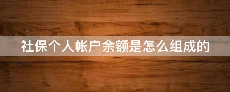 社保个人帐户余额是怎么组成的 社保个人养老帐户余额是怎么组成的