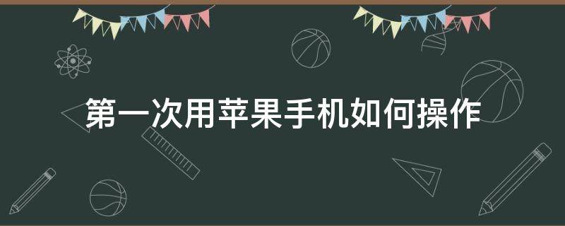 第一次用苹果手机如何操作 第1次用苹果手机怎么用