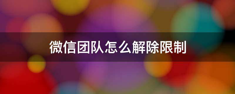 微信团队怎么解除限制（微信团队怎么解除限制加好友）