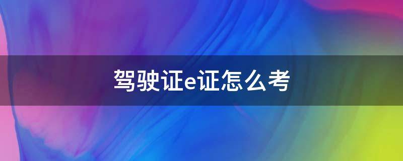 驾驶证e证怎么考 e照驾驶证用什么车考试