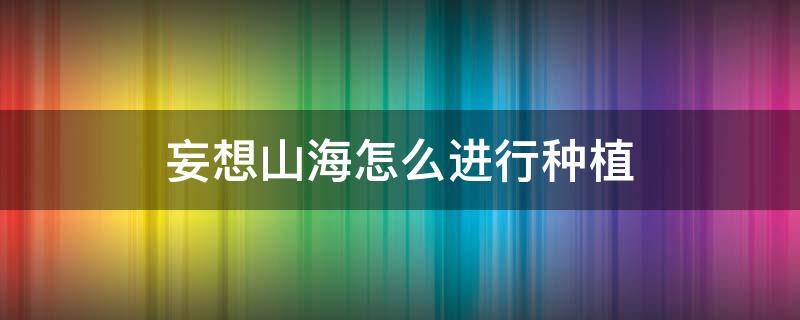 妄想山海怎么进行种植（妄想山海种植玩法）