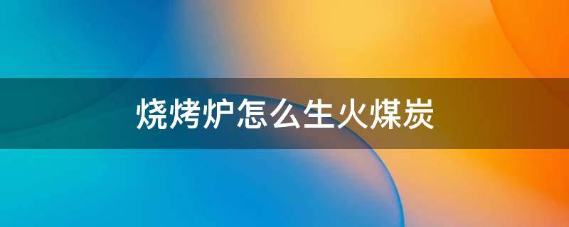 烧烤炉怎么生火煤炭 煤炭烧烤炉怎么用